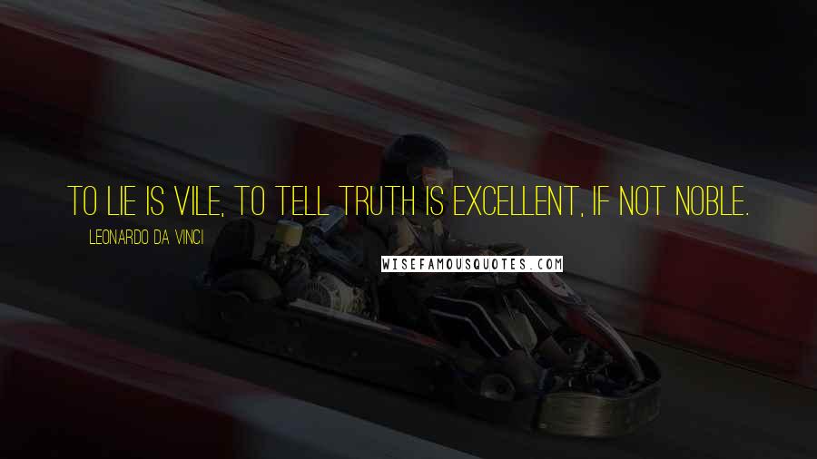 Leonardo Da Vinci quotes: To lie is vile, to tell truth is excellent, if not noble.