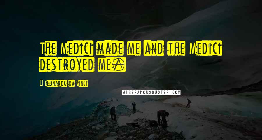 Leonardo Da Vinci quotes: The Medici made me and the Medici destroyed me.