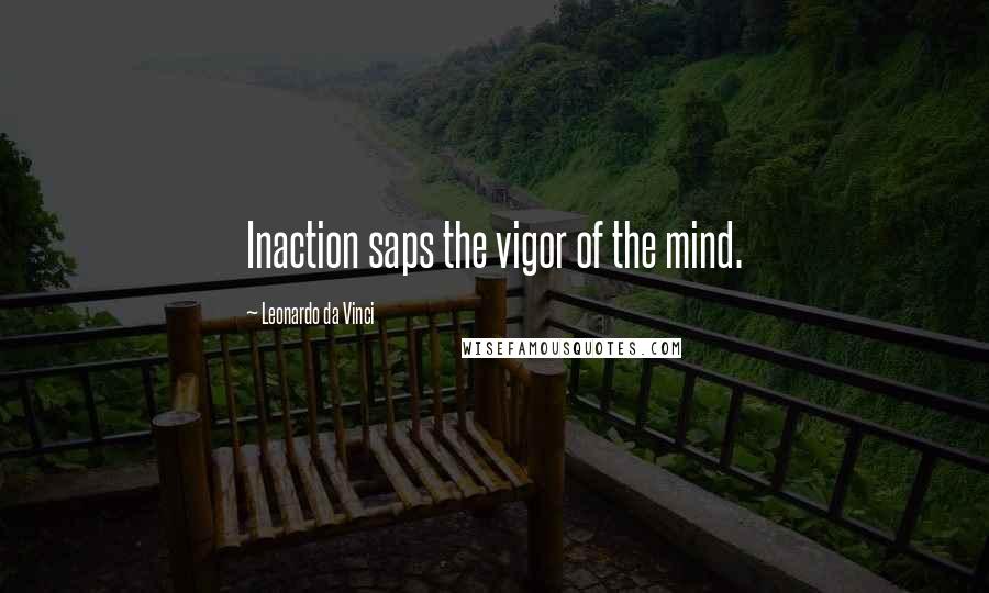 Leonardo Da Vinci quotes: Inaction saps the vigor of the mind.