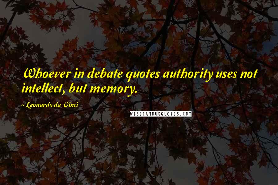 Leonardo Da Vinci quotes: Whoever in debate quotes authority uses not intellect, but memory.