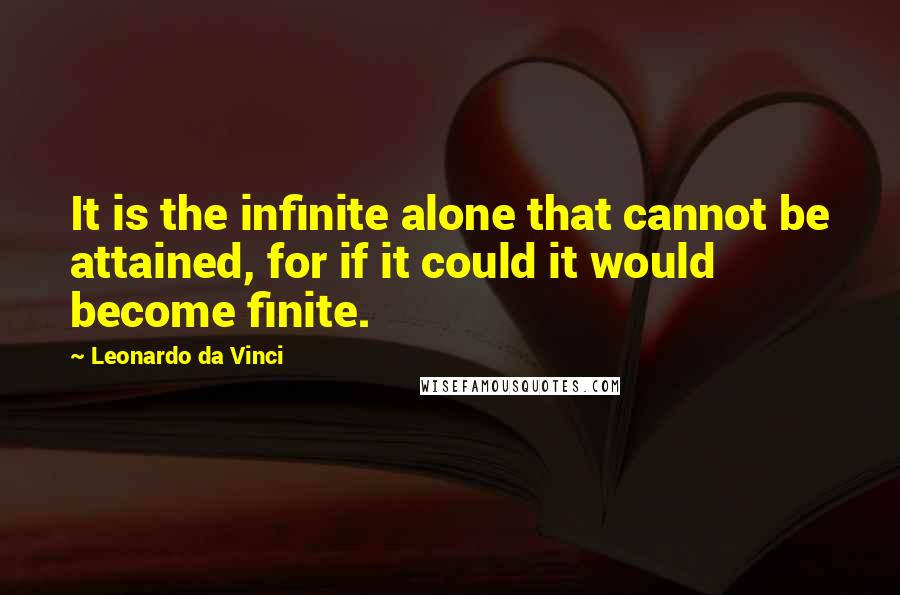 Leonardo Da Vinci quotes: It is the infinite alone that cannot be attained, for if it could it would become finite.