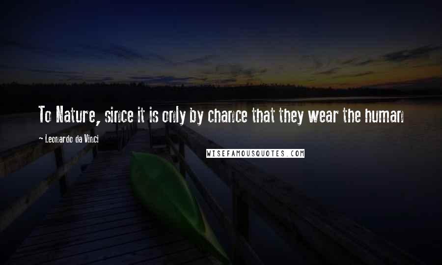 Leonardo Da Vinci quotes: To Nature, since it is only by chance that they wear the human