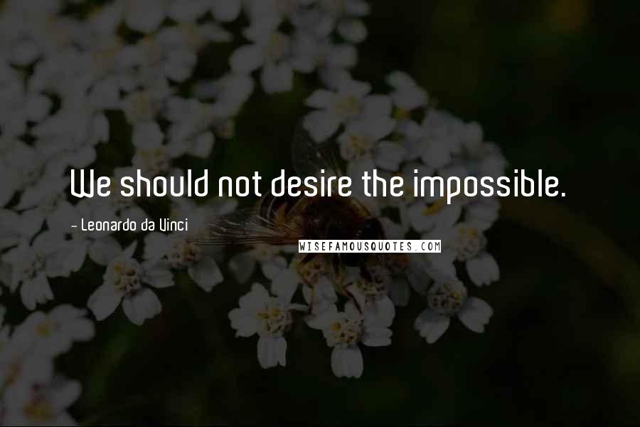 Leonardo Da Vinci quotes: We should not desire the impossible.