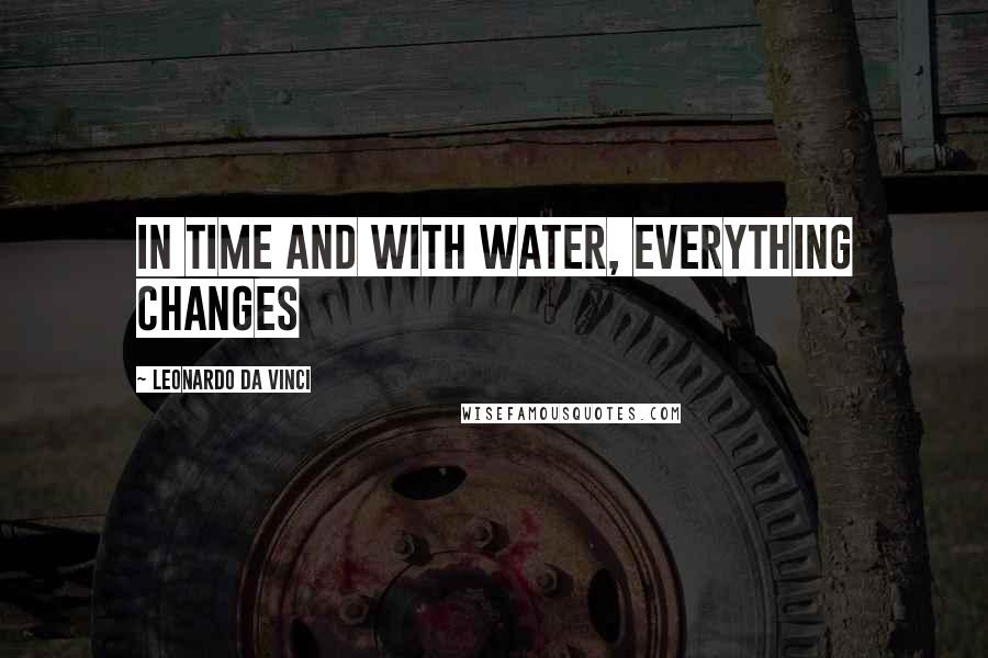 Leonardo Da Vinci quotes: In time and with water, everything changes