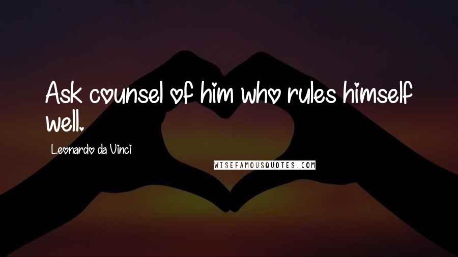 Leonardo Da Vinci quotes: Ask counsel of him who rules himself well.