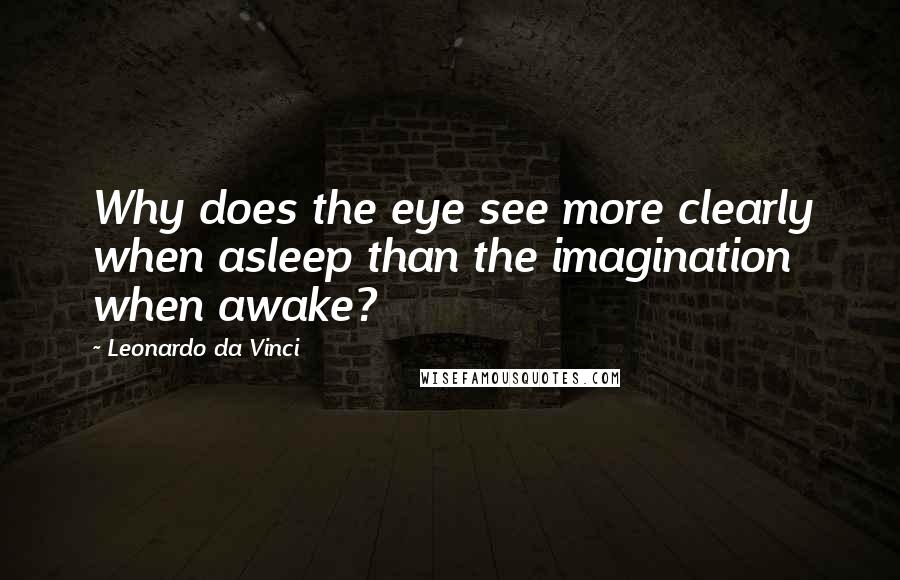 Leonardo Da Vinci quotes: Why does the eye see more clearly when asleep than the imagination when awake?