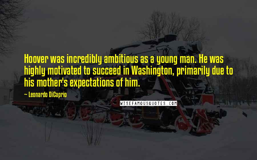 Leonardo DiCaprio quotes: Hoover was incredibly ambitious as a young man. He was highly motivated to succeed in Washington, primarily due to his mother's expectations of him.