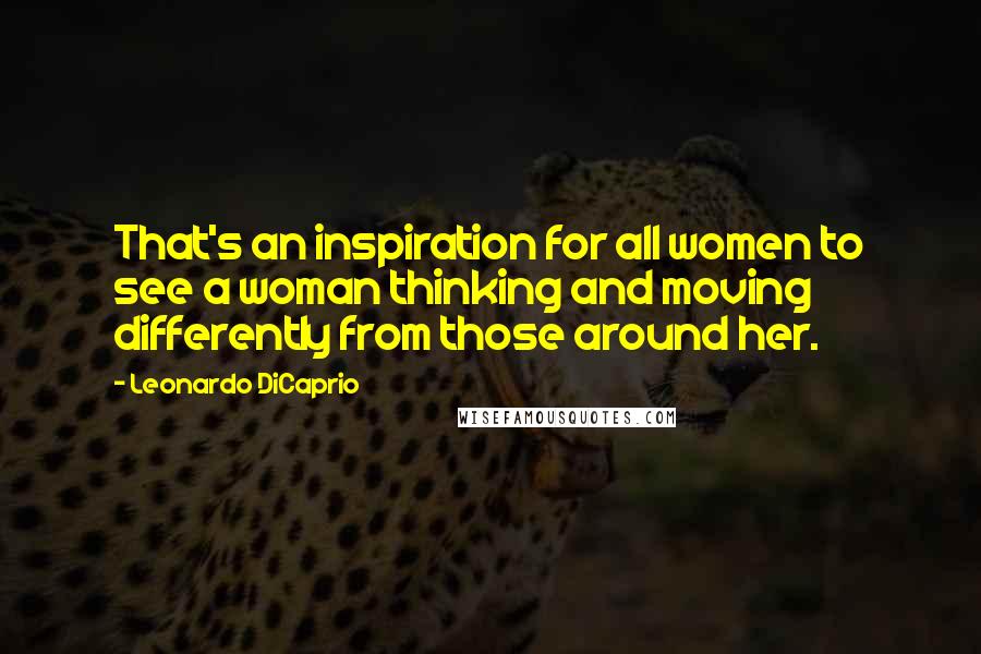 Leonardo DiCaprio quotes: That's an inspiration for all women to see a woman thinking and moving differently from those around her.