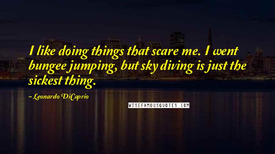 Leonardo DiCaprio quotes: I like doing things that scare me. I went bungee jumping, but sky diving is just the sickest thing.