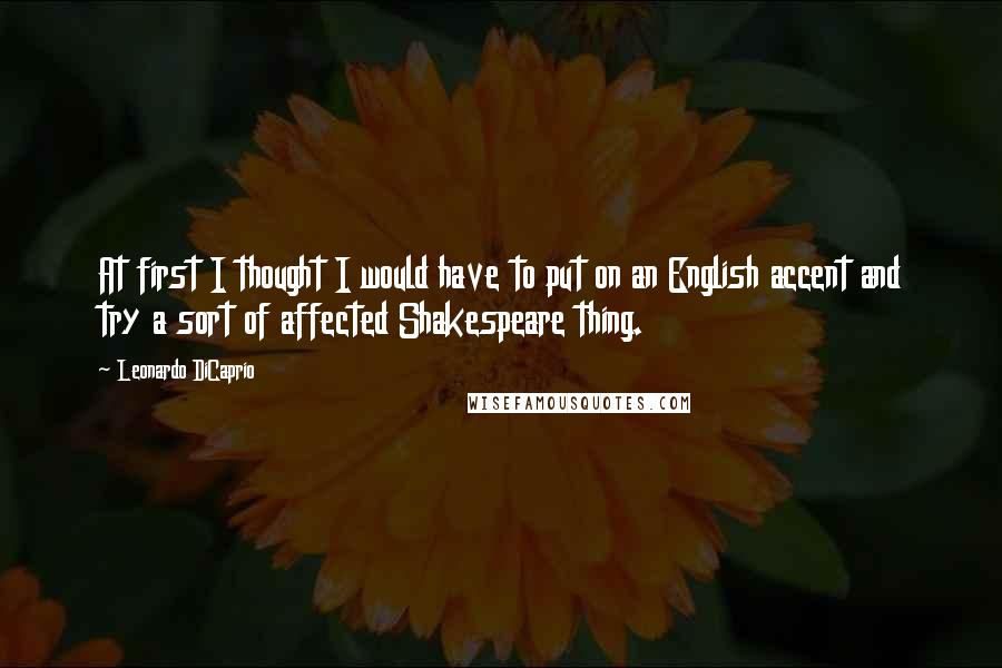 Leonardo DiCaprio quotes: At first I thought I would have to put on an English accent and try a sort of affected Shakespeare thing.