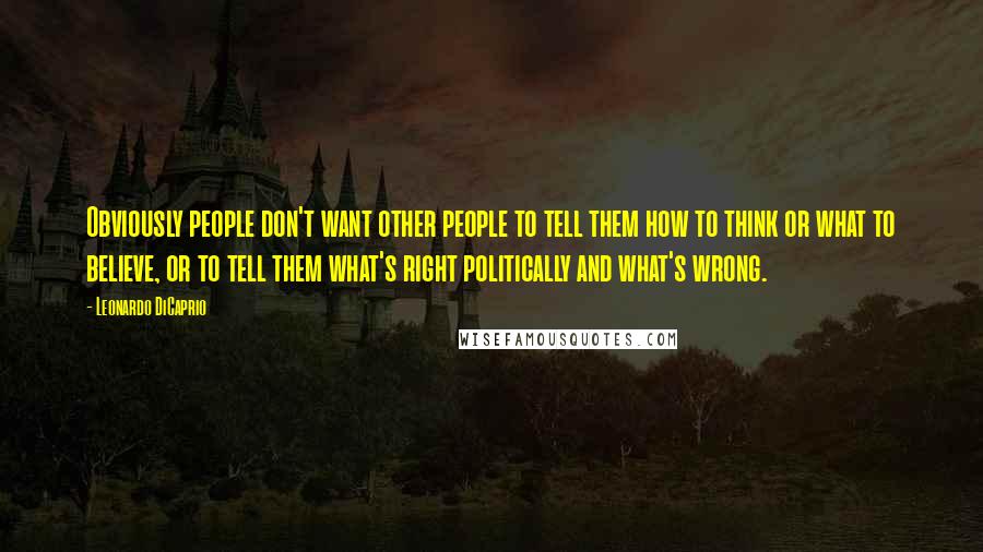 Leonardo DiCaprio quotes: Obviously people don't want other people to tell them how to think or what to believe, or to tell them what's right politically and what's wrong.