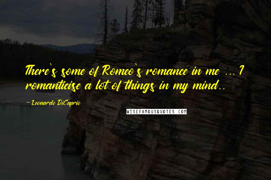 Leonardo DiCaprio quotes: There's some of Romeo's romance in me ... I romanticise a lot of things in my mind..