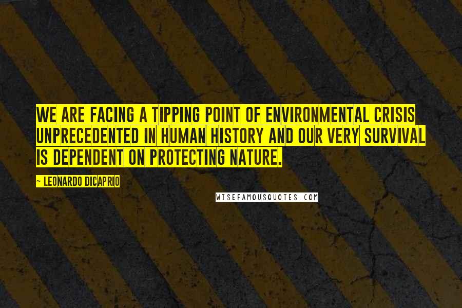 Leonardo DiCaprio quotes: We are facing a tipping point of environmental crisis unprecedented in human history and our very survival is dependent on protecting nature.