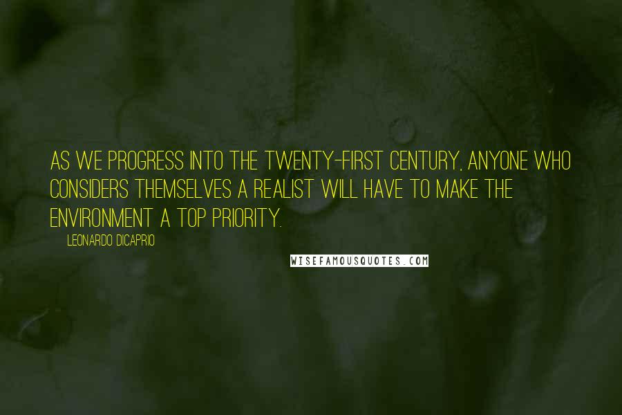 Leonardo DiCaprio quotes: As we progress into the twenty-first century, anyone who considers themselves a realist will have to make the environment a top priority.