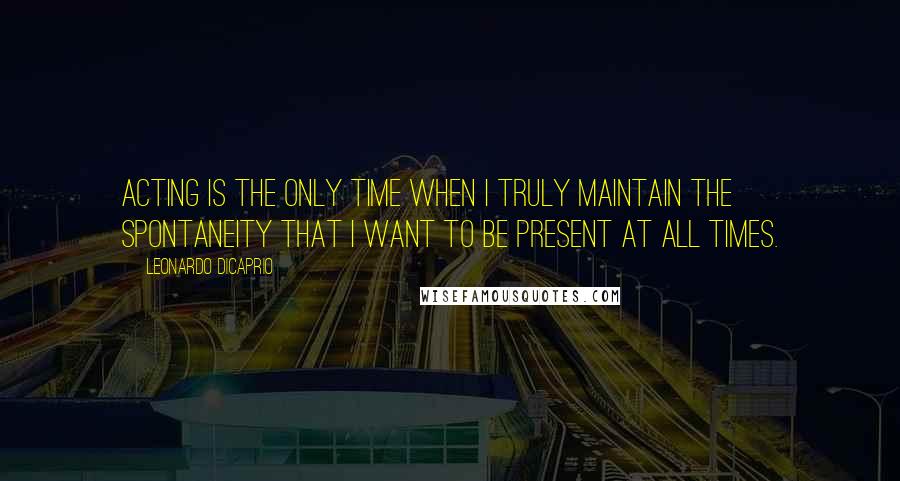 Leonardo DiCaprio quotes: Acting is the only time when I truly maintain the spontaneity that I want to be present at all times.