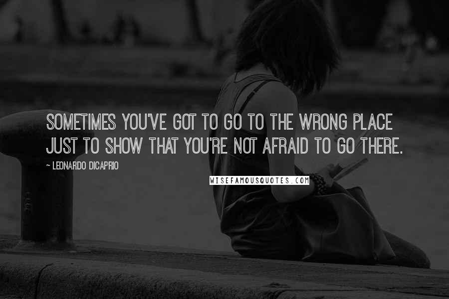 Leonardo DiCaprio quotes: Sometimes you've got to go to the wrong place just to show that you're not afraid to go there.