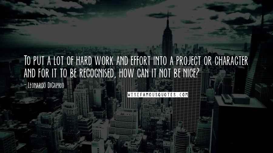 Leonardo DiCaprio quotes: To put a lot of hard work and effort into a project or character and for it to be recognised, how can it not be nice?