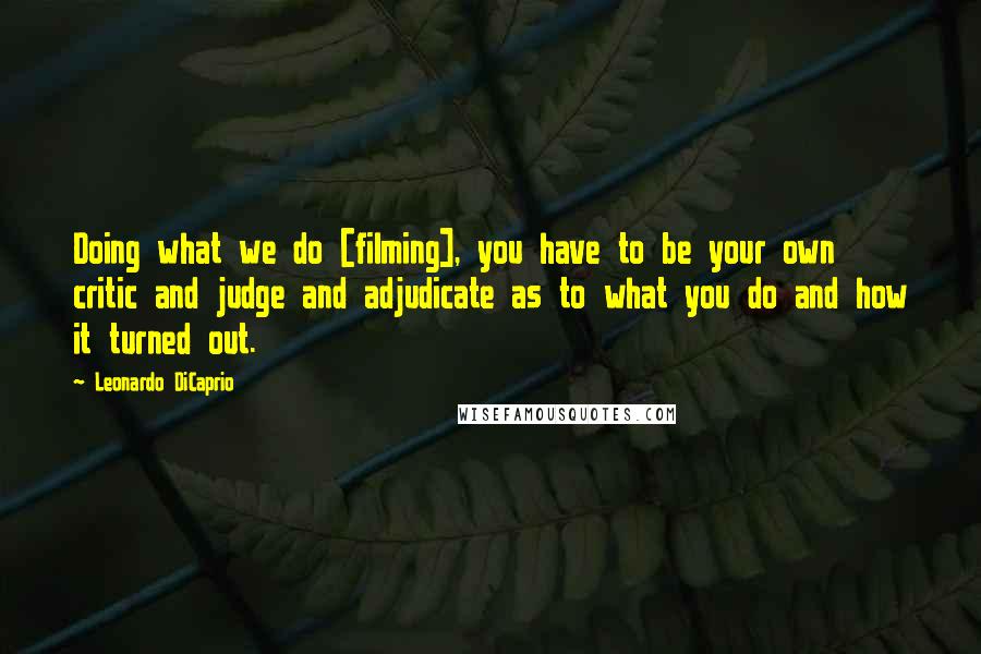 Leonardo DiCaprio quotes: Doing what we do [filming], you have to be your own critic and judge and adjudicate as to what you do and how it turned out.