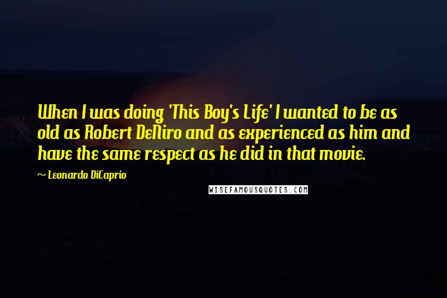 Leonardo DiCaprio quotes: When I was doing 'This Boy's Life' I wanted to be as old as Robert DeNiro and as experienced as him and have the same respect as he did in