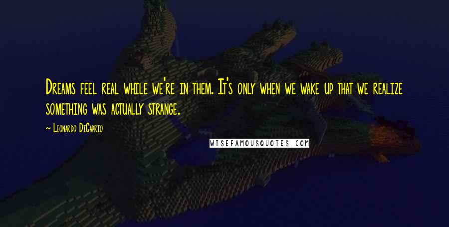 Leonardo DiCaprio quotes: Dreams feel real while we're in them. It's only when we wake up that we realize something was actually strange.