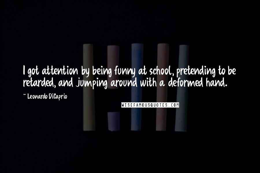 Leonardo DiCaprio quotes: I got attention by being funny at school, pretending to be retarded, and jumping around with a deformed hand.