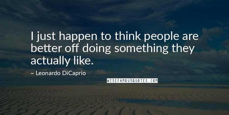 Leonardo DiCaprio quotes: I just happen to think people are better off doing something they actually like.