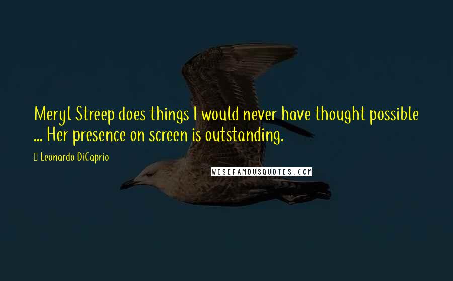 Leonardo DiCaprio quotes: Meryl Streep does things I would never have thought possible ... Her presence on screen is outstanding.