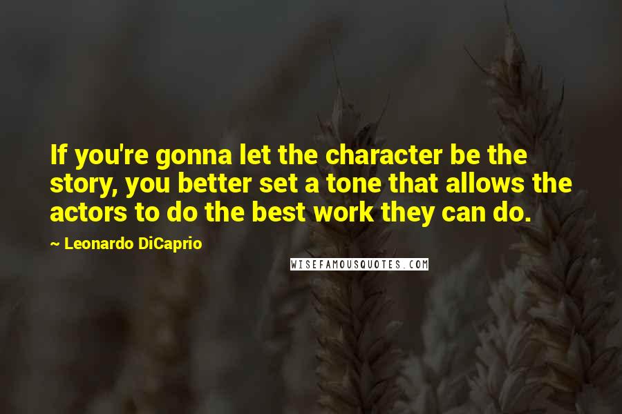 Leonardo DiCaprio quotes: If you're gonna let the character be the story, you better set a tone that allows the actors to do the best work they can do.