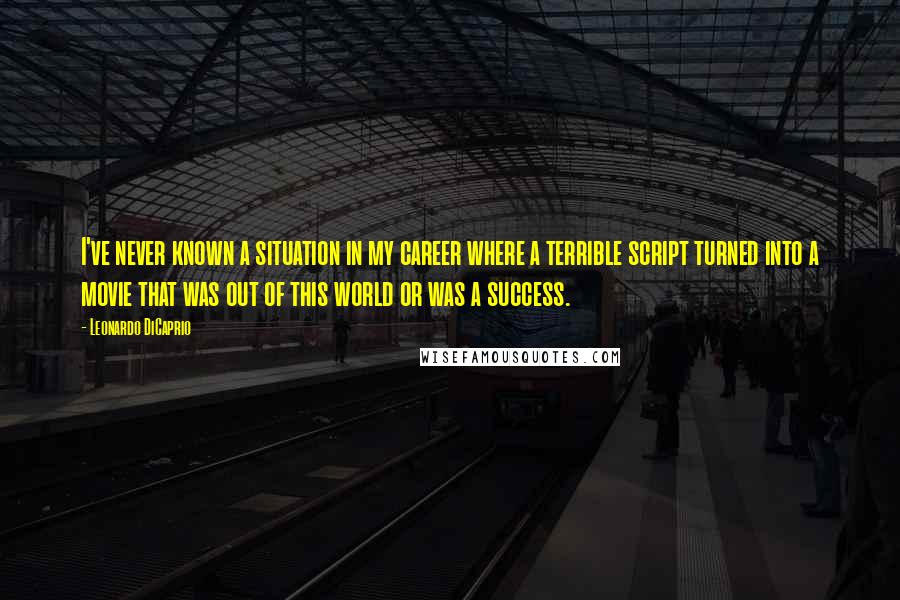 Leonardo DiCaprio quotes: I've never known a situation in my career where a terrible script turned into a movie that was out of this world or was a success.