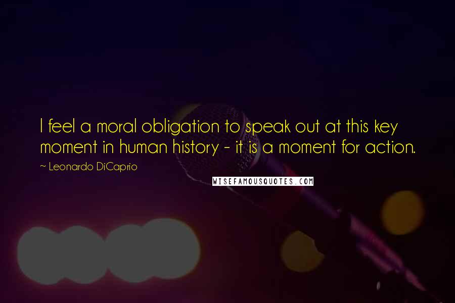 Leonardo DiCaprio quotes: I feel a moral obligation to speak out at this key moment in human history - it is a moment for action.