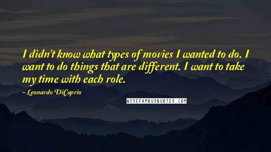 Leonardo DiCaprio quotes: I didn't know what types of movies I wanted to do. I want to do things that are different. I want to take my time with each role.