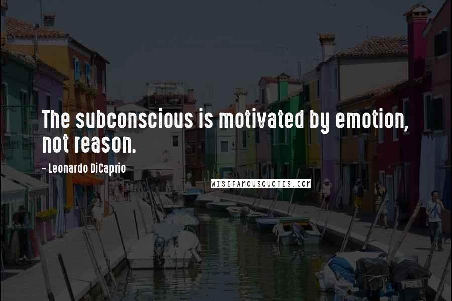 Leonardo DiCaprio quotes: The subconscious is motivated by emotion, not reason.