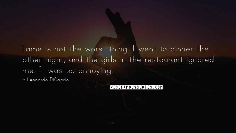 Leonardo DiCaprio quotes: Fame is not the worst thing. I went to dinner the other night, and the girls in the restaurant ignored me. It was so annoying.