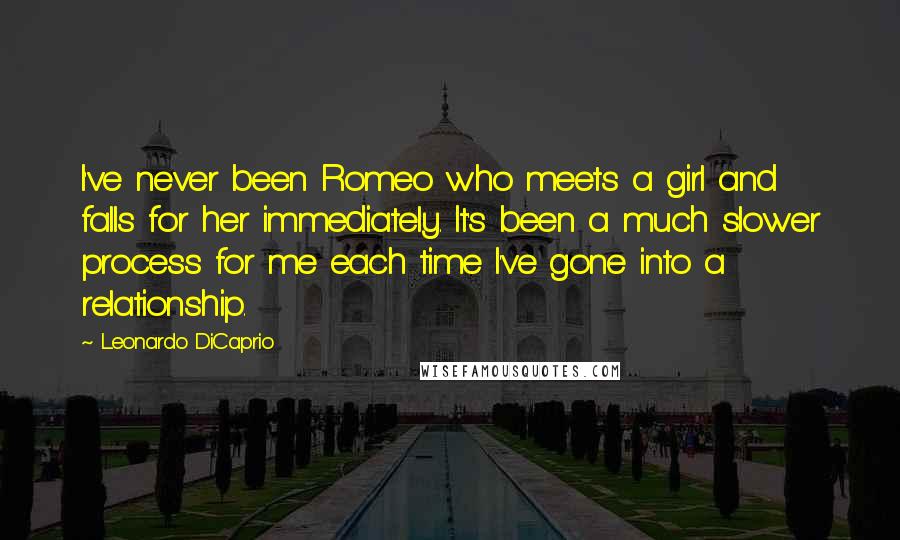 Leonardo DiCaprio quotes: I've never been Romeo who meets a girl and falls for her immediately. It's been a much slower process for me each time I've gone into a relationship.