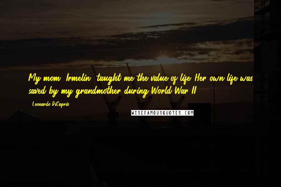 Leonardo DiCaprio quotes: My mom, Irmelin, taught me the value of life. Her own life was saved by my grandmother during World War II.