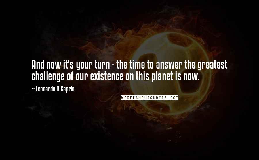 Leonardo DiCaprio quotes: And now it's your turn - the time to answer the greatest challenge of our existence on this planet is now.