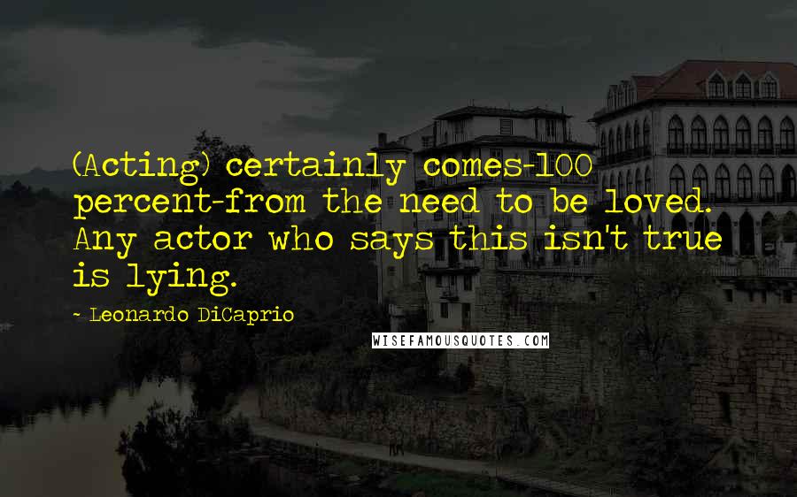 Leonardo DiCaprio quotes: (Acting) certainly comes-100 percent-from the need to be loved. Any actor who says this isn't true is lying.