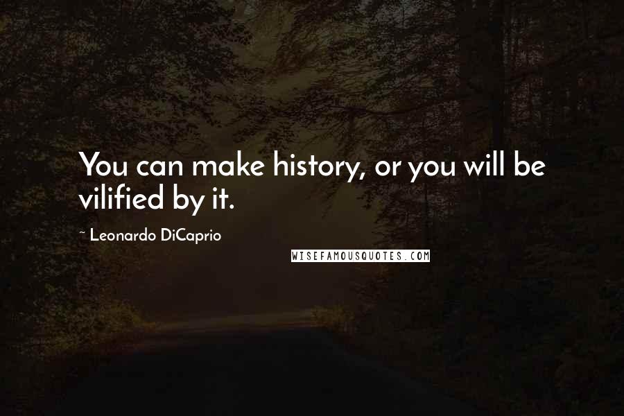 Leonardo DiCaprio quotes: You can make history, or you will be vilified by it.