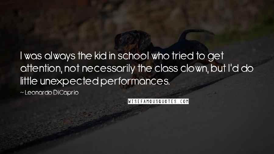 Leonardo DiCaprio quotes: I was always the kid in school who tried to get attention, not necessarily the class clown, but I'd do little unexpected performances.