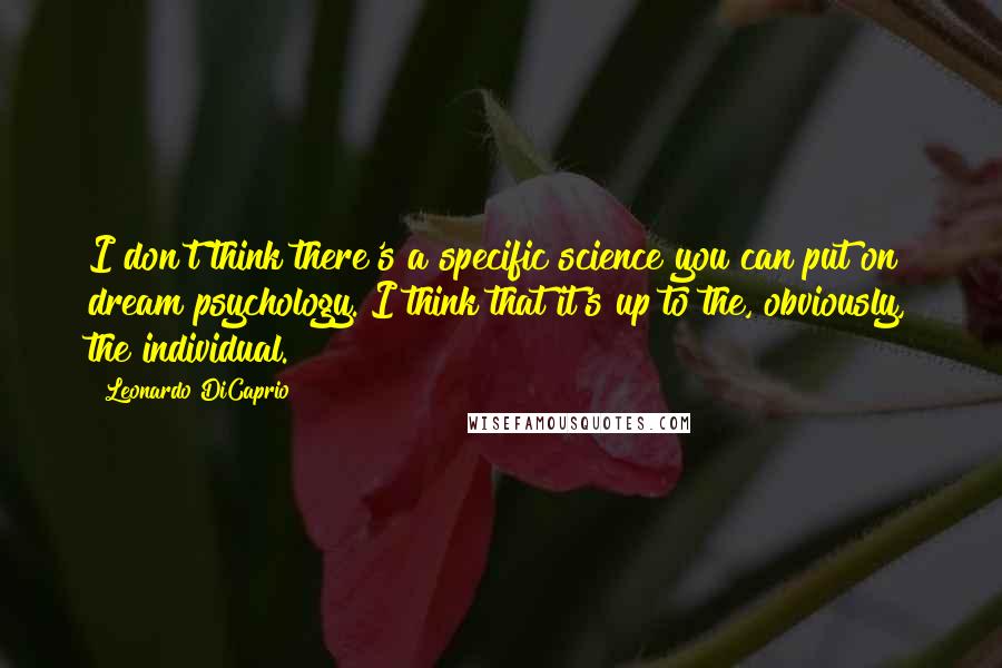 Leonardo DiCaprio quotes: I don't think there's a specific science you can put on dream psychology. I think that it's up to the, obviously, the individual.