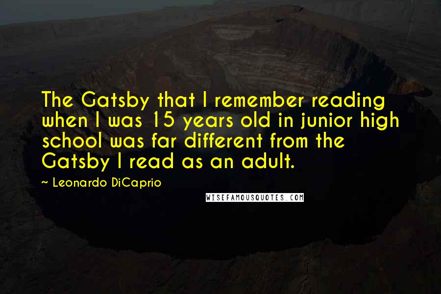 Leonardo DiCaprio quotes: The Gatsby that I remember reading when I was 15 years old in junior high school was far different from the Gatsby I read as an adult.