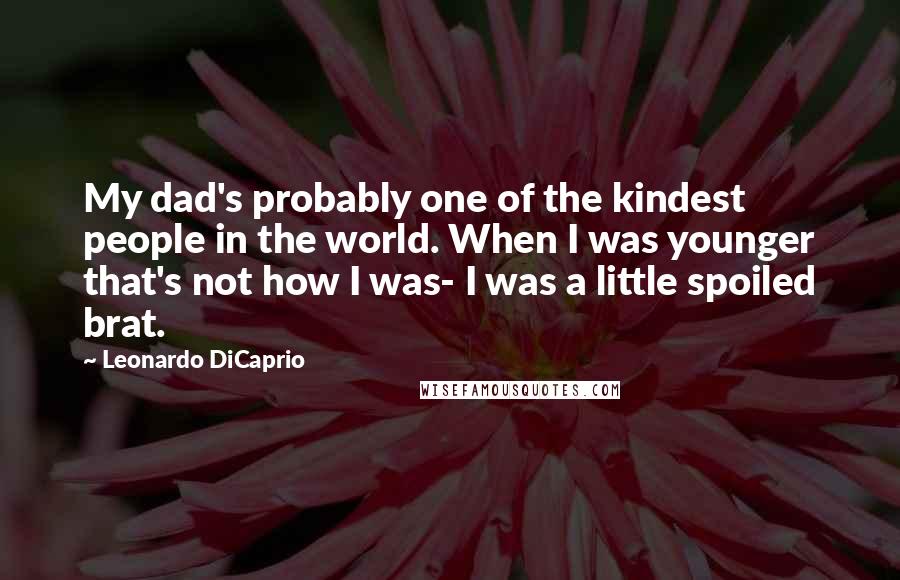 Leonardo DiCaprio quotes: My dad's probably one of the kindest people in the world. When I was younger that's not how I was- I was a little spoiled brat.