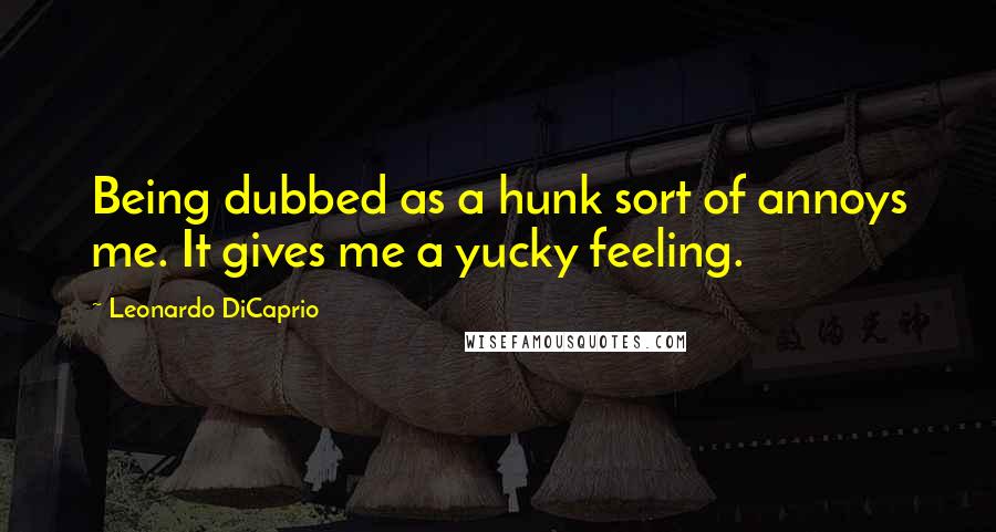 Leonardo DiCaprio quotes: Being dubbed as a hunk sort of annoys me. It gives me a yucky feeling.