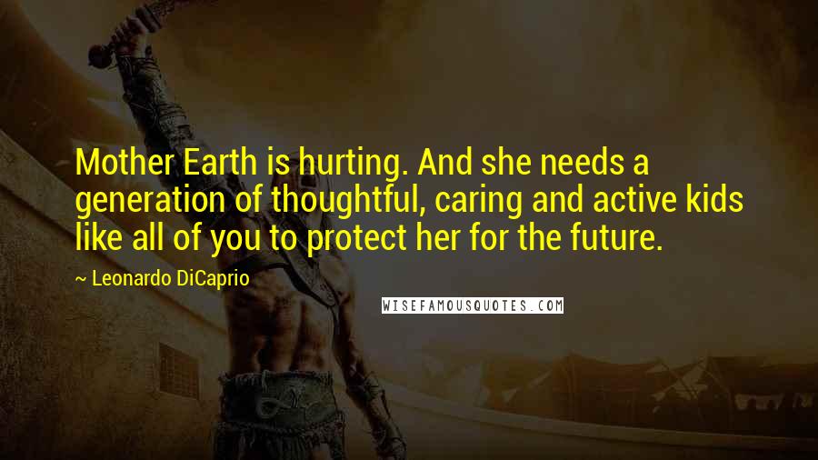 Leonardo DiCaprio quotes: Mother Earth is hurting. And she needs a generation of thoughtful, caring and active kids like all of you to protect her for the future.