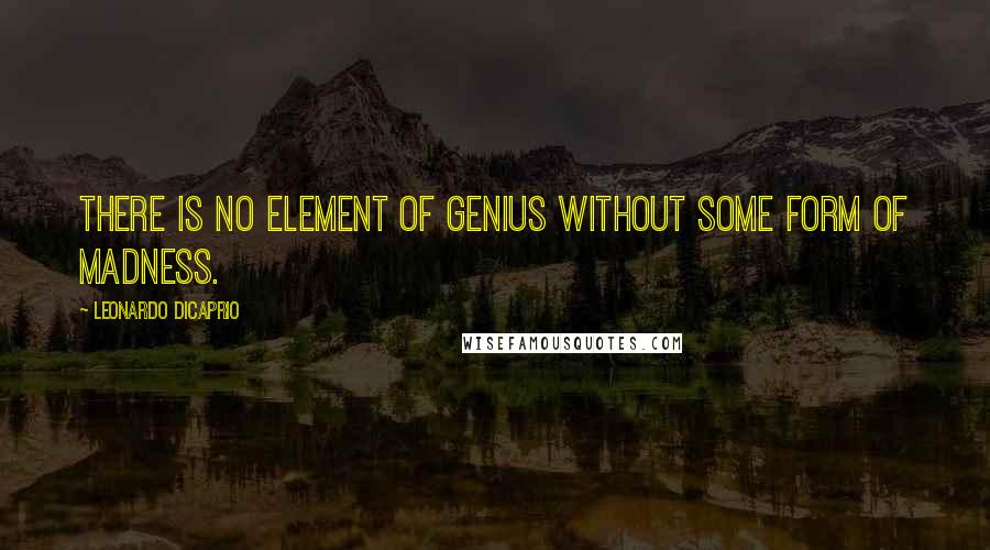 Leonardo DiCaprio quotes: There is no element of genius without some form of madness.