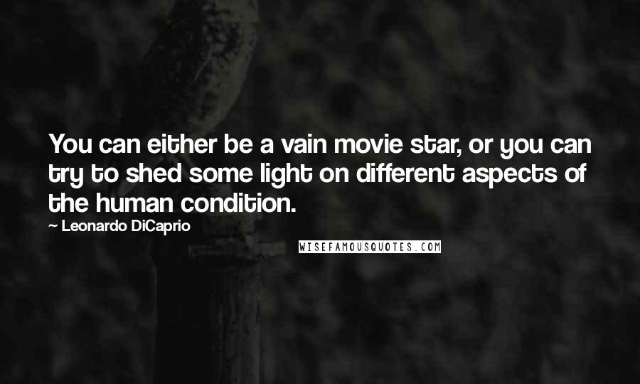 Leonardo DiCaprio quotes: You can either be a vain movie star, or you can try to shed some light on different aspects of the human condition.