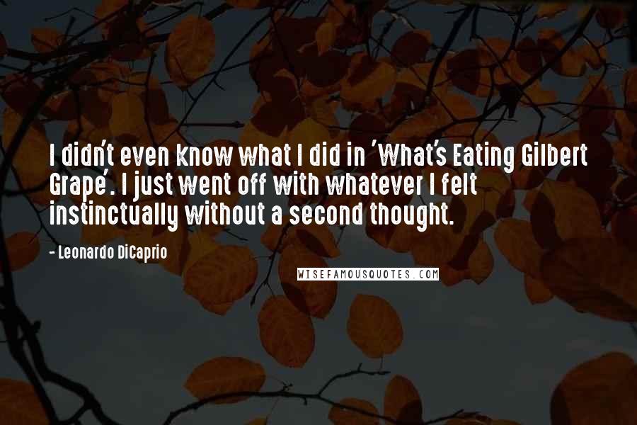 Leonardo DiCaprio quotes: I didn't even know what I did in 'What's Eating Gilbert Grape'. I just went off with whatever I felt instinctually without a second thought.