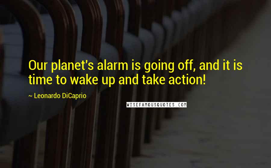 Leonardo DiCaprio quotes: Our planet's alarm is going off, and it is time to wake up and take action!