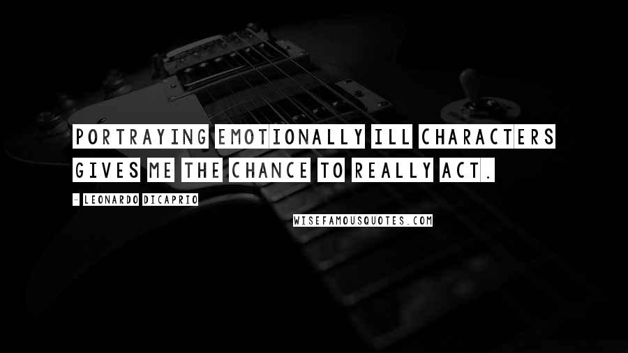 Leonardo DiCaprio quotes: Portraying emotionally ill characters gives me the chance to really act.