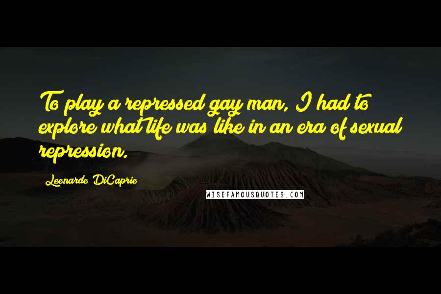 Leonardo DiCaprio quotes: To play a repressed gay man, I had to explore what life was like in an era of sexual repression.